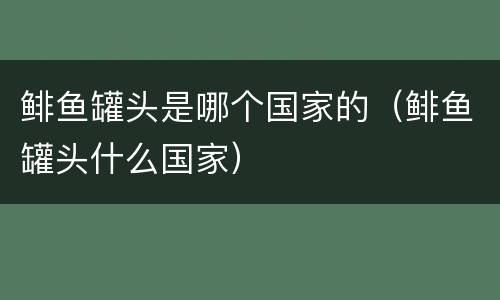 鲱鱼罐头是哪个国家的（鲱鱼罐头什么国家）