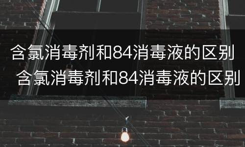 含氯消毒剂和84消毒液的区别 含氯消毒剂和84消毒液的区别在哪里