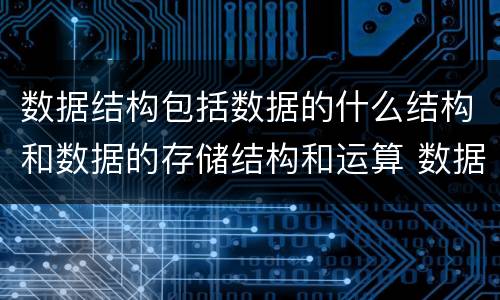 数据结构包括数据的什么结构和数据的存储结构和运算 数据结构包括什么