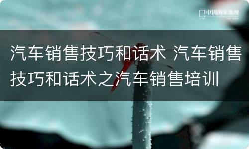 汽车销售技巧和话术 汽车销售技巧和话术之汽车销售培训