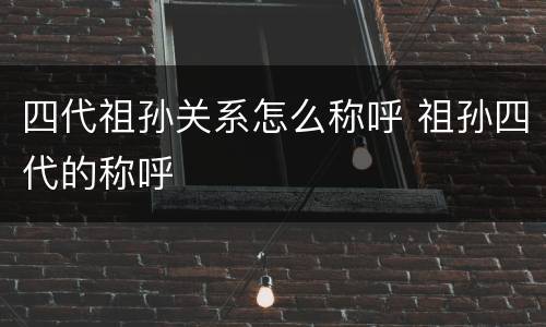 四代祖孙关系怎么称呼 祖孙四代的称呼