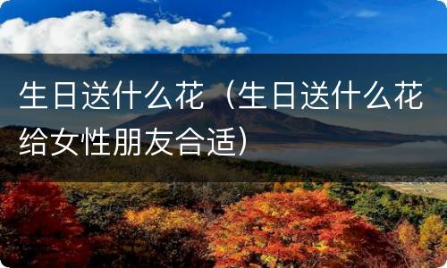 生日送什么花（生日送什么花给女性朋友合适）