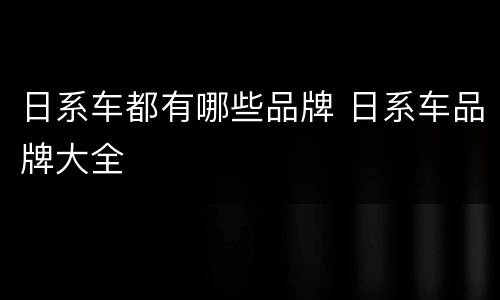 日系车都有哪些品牌 日系车品牌大全