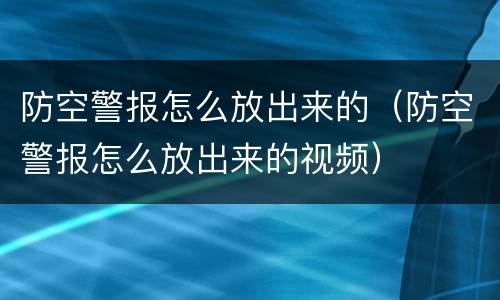 防空警报怎么放出来的（防空警报怎么放出来的视频）