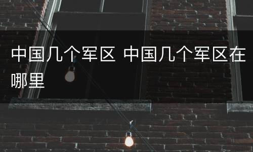 中国几个军区 中国几个军区在哪里