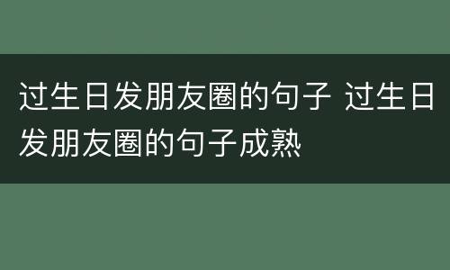 过生日发朋友圈的句子 过生日发朋友圈的句子成熟