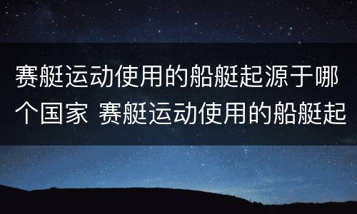 赛艇运动使用的船艇起源于哪个国家 赛艇运动使用的船艇起源于哪个国家呢