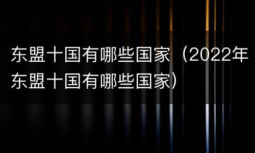 东盟十国有哪些国家（2022年东盟十国有哪些国家）
