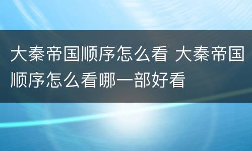 大秦帝国顺序怎么看 大秦帝国顺序怎么看哪一部好看
