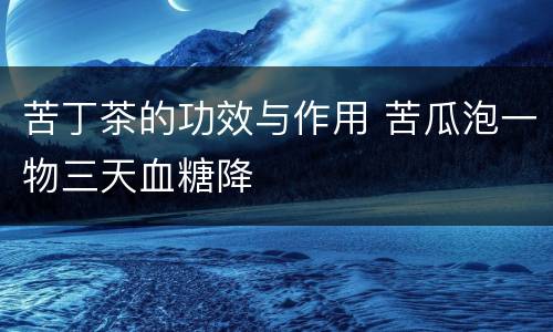 苦丁茶的功效与作用 苦瓜泡一物三天血糖降