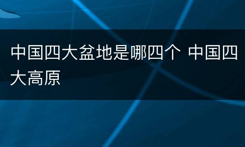 中国四大盆地是哪四个 中国四大高原