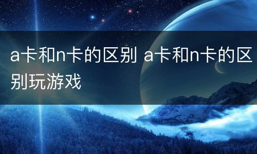 a卡和n卡的区别 a卡和n卡的区别玩游戏