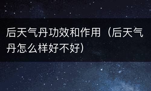 后天气丹功效和作用（后天气丹怎么样好不好）