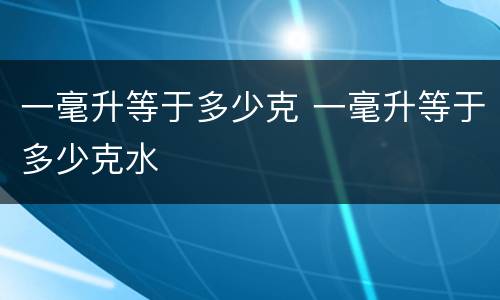 一毫升等于多少克 一毫升等于多少克水