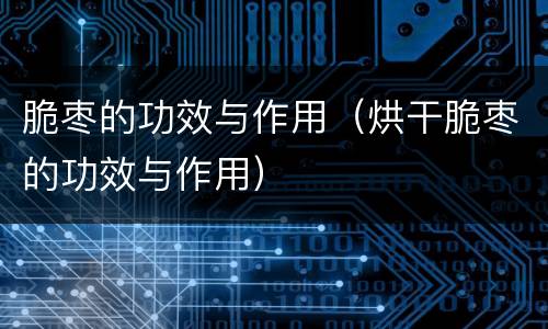 脆枣的功效与作用（烘干脆枣的功效与作用）