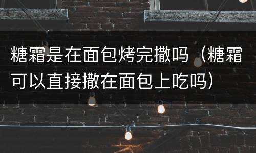 糖霜是在面包烤完撒吗（糖霜可以直接撒在面包上吃吗）