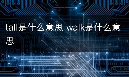 tall是什么意思 walk是什么意思