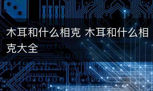 木耳和什么相克 木耳和什么相克大全