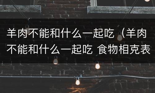 羊肉不能和什么一起吃（羊肉不能和什么一起吃 食物相克表）