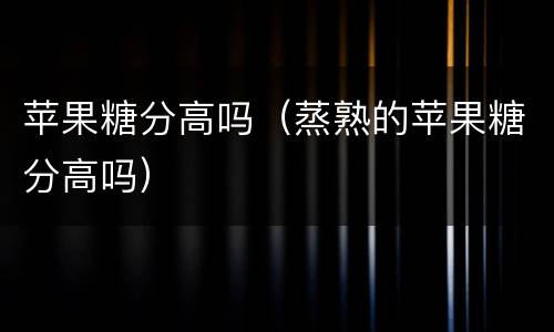 苹果糖分高吗（蒸熟的苹果糖分高吗）