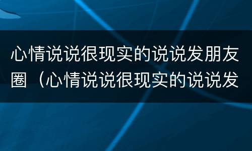 心情说说很现实的说说发朋友圈（心情说说很现实的说说发朋友圈图片）
