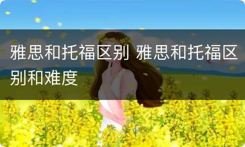 雅思和托福区别 雅思和托福区别和难度