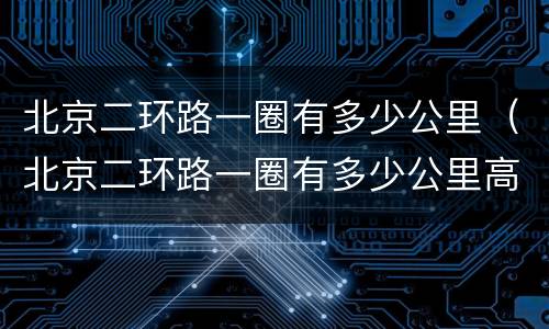 北京二环路一圈有多少公里（北京二环路一圈有多少公里高速）