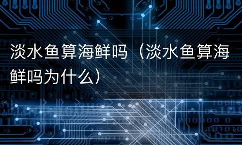 淡水鱼算海鲜吗（淡水鱼算海鲜吗为什么）