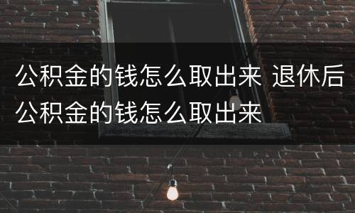 公积金的钱怎么取出来 退休后公积金的钱怎么取出来