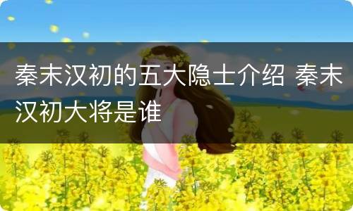 秦末汉初的五大隐士介绍 秦末汉初大将是谁