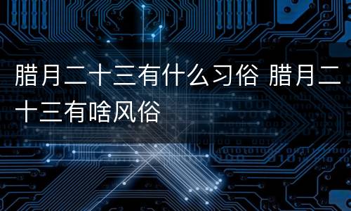 腊月二十三有什么习俗 腊月二十三有啥风俗