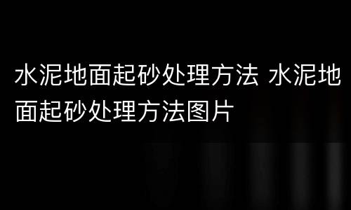 水泥地面起砂处理方法 水泥地面起砂处理方法图片