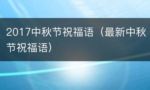 2017中秋节祝福语（最新中秋节祝福语）
