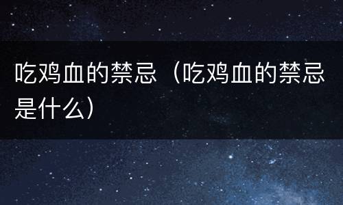 吃鸡血的禁忌（吃鸡血的禁忌是什么）