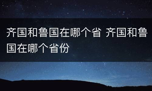 齐国和鲁国在哪个省 齐国和鲁国在哪个省份