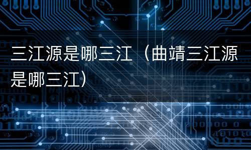 三江源是哪三江（曲靖三江源是哪三江）