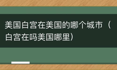 美国白宫在美国的哪个城市（白宫在吗美国哪里）