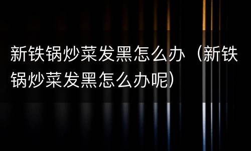 新铁锅炒菜发黑怎么办（新铁锅炒菜发黑怎么办呢）