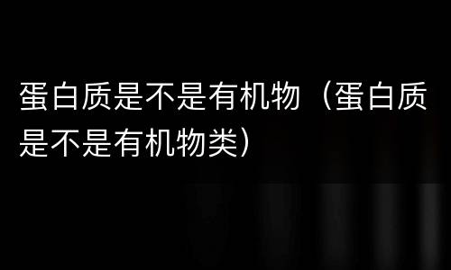 蛋白质是不是有机物（蛋白质是不是有机物类）