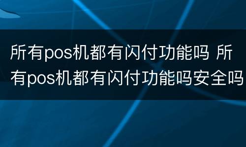 所有pos机都有闪付功能吗 所有pos机都有闪付功能吗安全吗