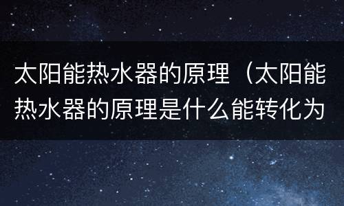 太阳能热水器的原理（太阳能热水器的原理是什么能转化为内能）