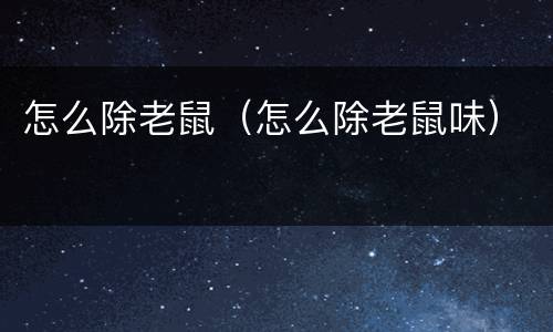 怎么除老鼠（怎么除老鼠味）