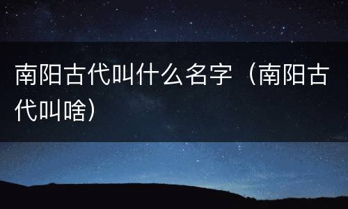 南阳古代叫什么名字（南阳古代叫啥）