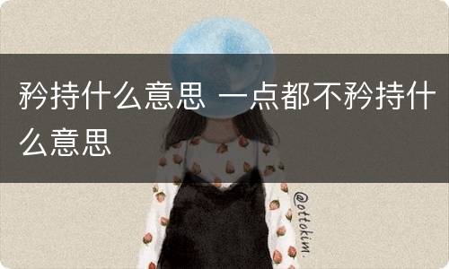 矜持什么意思 一点都不矜持什么意思