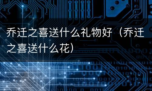 乔迁之喜送什么礼物好（乔迁之喜送什么花）