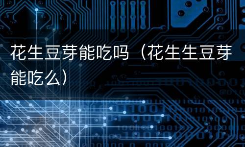 花生豆芽能吃吗（花生生豆芽能吃么）