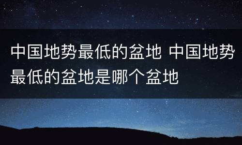 中国地势最低的盆地 中国地势最低的盆地是哪个盆地