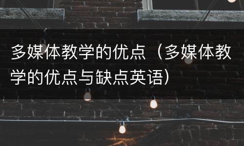 多媒体教学的优点（多媒体教学的优点与缺点英语）