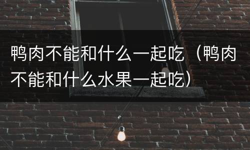 鸭肉不能和什么一起吃（鸭肉不能和什么水果一起吃）