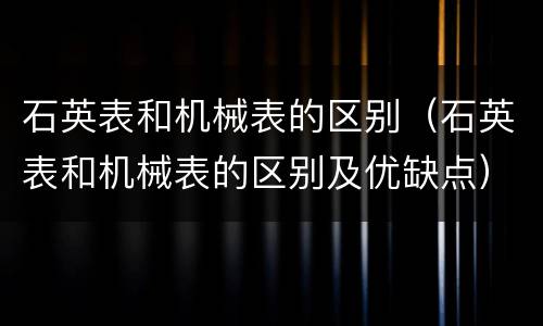石英表和机械表的区别（石英表和机械表的区别及优缺点）